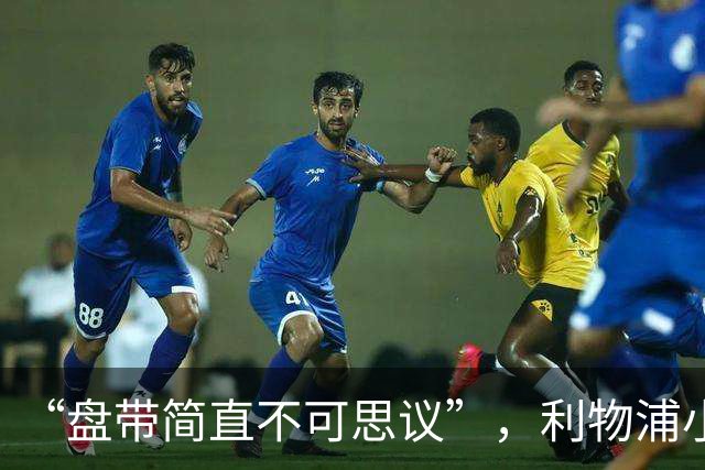 “盘带简直不可思议”，利物浦小将让切尔西后悔放人？