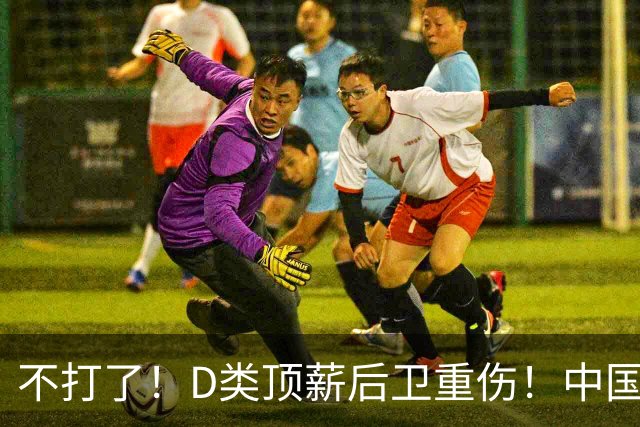不打了！D类顶薪后卫重伤！中国男篮最强持球大核
