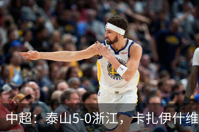 中超：泰山5-0浙江，卡扎伊什维利梅开二度，克雷桑传射
