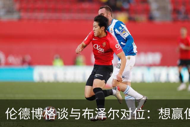 伦德博格谈与布泽尔对位：想赢但今天没做到，下次一定