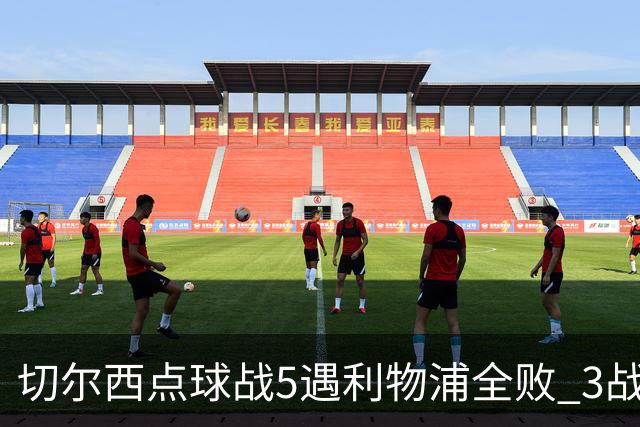 切尔西点球战5遇利物浦全败 3战BIG6全败只等曼联补血