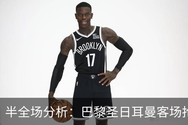半全场分析：巴黎圣日耳曼客场抢开局，勒阿弗尔如何扭转节奏？
