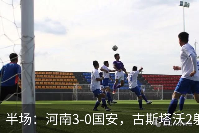 半场：河南3-0国安，古斯塔沃2射1传，纳萨里奥破门，王上源造险