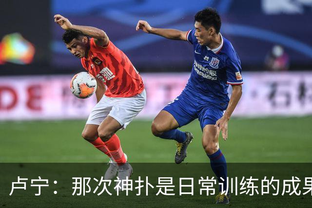 卢宁：那次神扑是日常训练的成果；取胜的关键是纪律性和态度