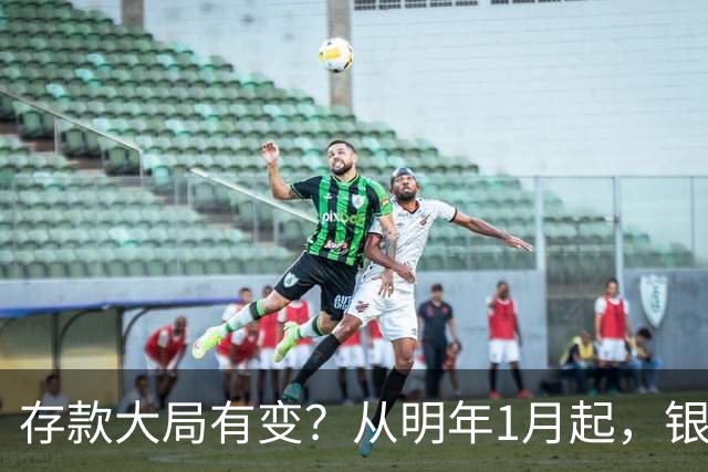 存款大局有变？从明年1月起，银行存款利率，或将出现两大新变动