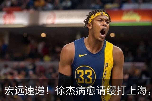 宏远速递！徐杰病愈请缨打上海，陈老板做重要决定，徐昕拉胯创纪录
