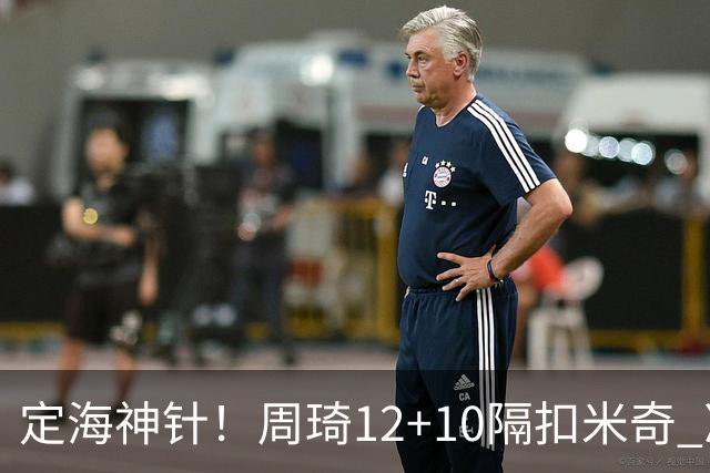 定海神针！周琦12+10隔扣米奇 净胜34分冠绝全队