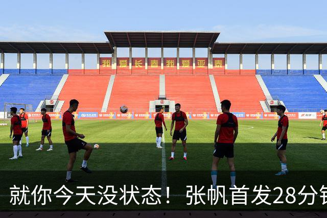 就你今天没状态！张帆首发28分钟 6中1仅拿2分&还有3失误