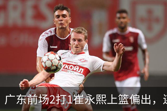 广东前场2打1崔永熙上篮偏出，连续补篮依旧没能放进