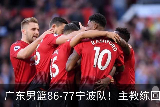 广东男篮86-77宁波队！主教练回应，胡明轩表态，将对阵上海男篮