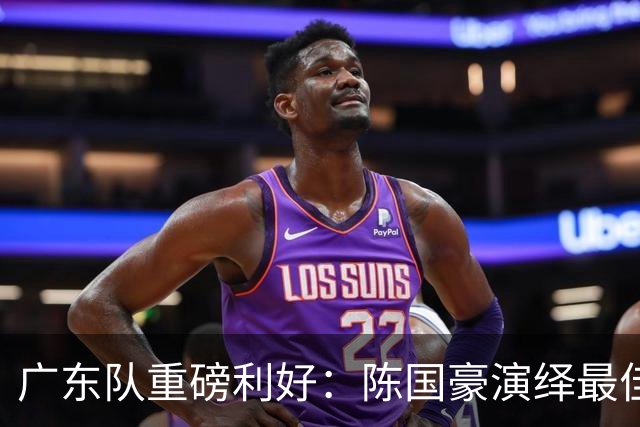 广东队重磅利好：陈国豪演绎最佳赛季，徐杰或成交易筹码？