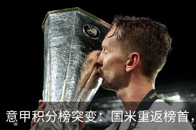 意甲积分榜突变：国米重返榜首，豪门双雄陷入低谷