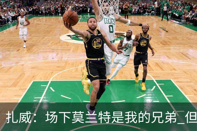 扎威：场下莫兰特是我的兄弟 但比赛开打他就是我的对手