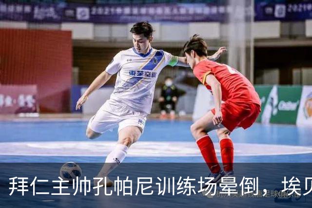 拜仁主帅孔帕尼训练场晕倒，埃贝尔：恢复要按周算