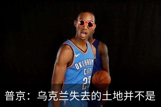 普京：乌克兰失去的土地并不是“他们的领土”，这在历史上是属于俄罗斯的领土