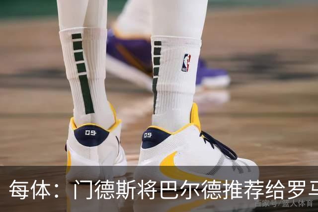 每体：门德斯将巴尔德推荐给罗马，拟定交易方案为租借+买断选项