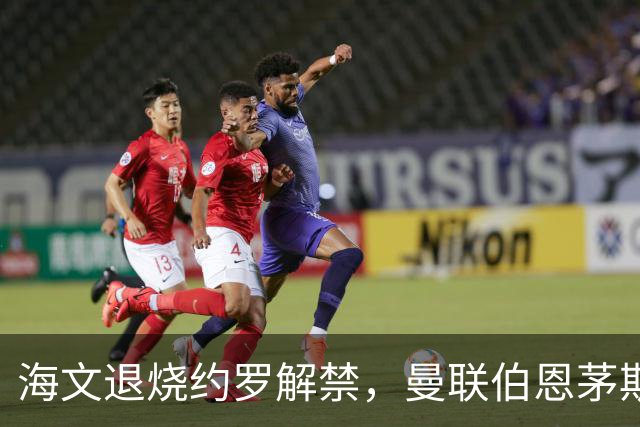 海文退烧约罗解禁，曼联伯恩茅斯之战迎心理转折