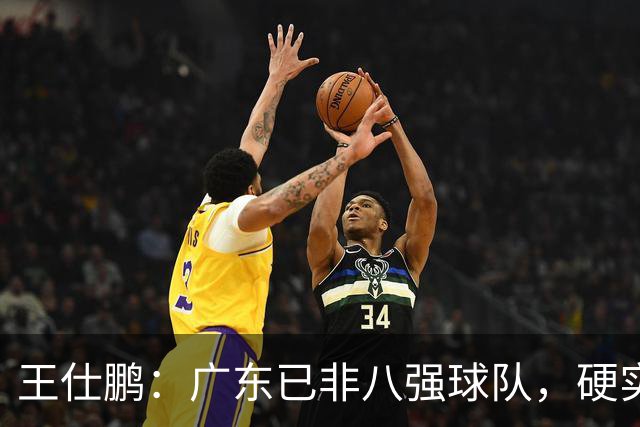 王仕鹏：广东已非八强球队，硬实力不强，本土无人能一场拿30分