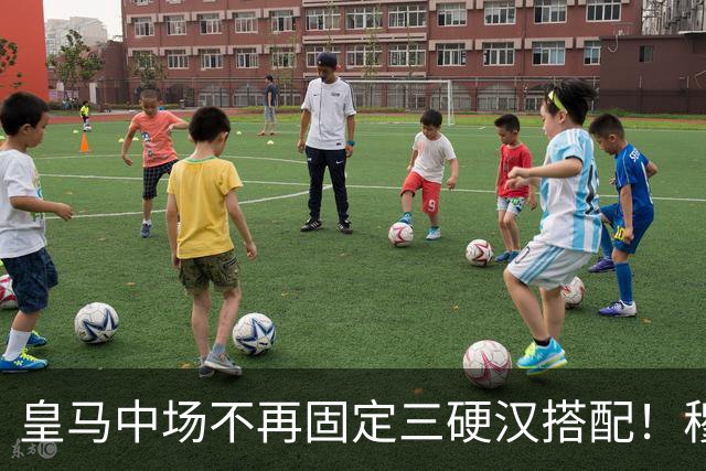 皇马中场不再固定三硬汉搭配！穆帅思路：中场配置按需调整