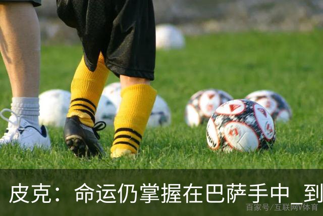 皮克：命运仍掌握在巴萨手中 到慕尼黑要获胜