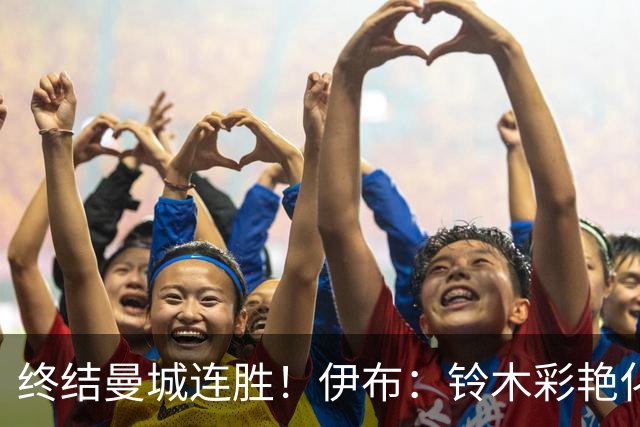 终结曼城连胜！伊布：铃木彩艳化身德布劳内，蓝月亮输球暴露致命短板