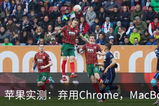 苹果实测：弃用Chrome，MacBook多撑5小时