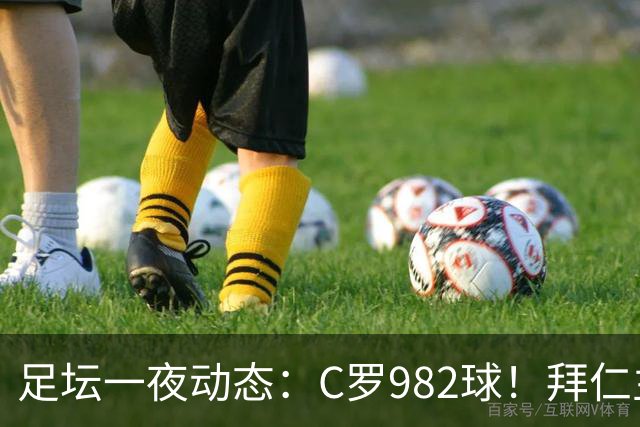 足坛一夜动态：C罗982球！拜仁主帅晕倒 梅西获奖巴萨主席祝贺