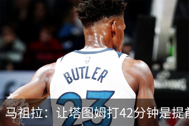马祖拉：让塔图姆打42分钟是提前规划好的 必须信任运动科学团队