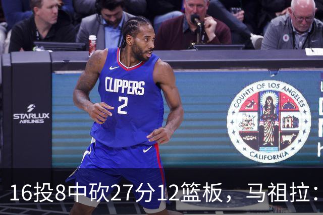 16投8中砍27分12篮板，马祖拉：他命中了很多高难度投篮
