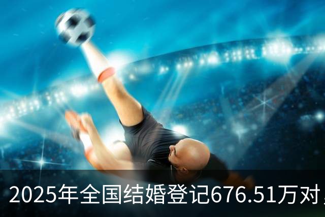 2025年全国结婚登记676.51万对，增长10.8％