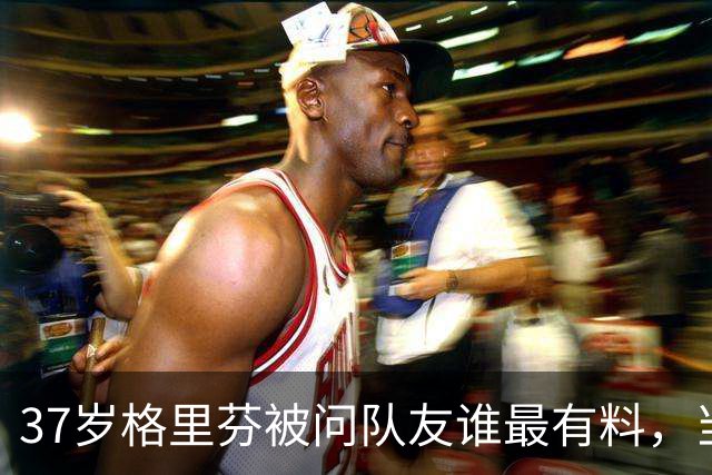 37岁格里芬被问队友谁最"有料"，当场行使拒绝回答权