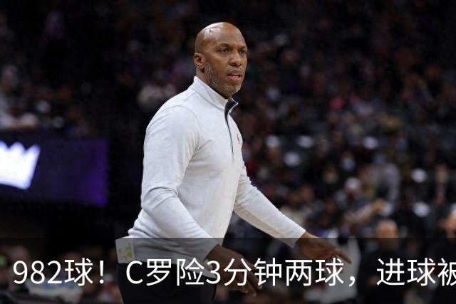 982球！C罗险3分钟两球，进球被吹+斜射中柱，连刷5大纪录