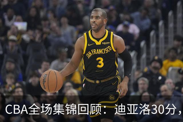 CBA全场集锦回顾：迪亚洛30分，山西大胜宁波