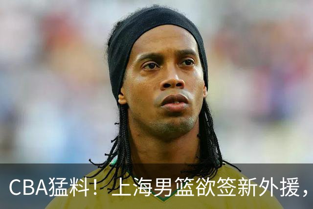 CBA猛料！上海男篮欲签新外援，山东男篮欲裁班顿，辽宁五人受伤