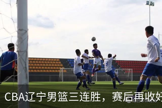 CBA辽宁男篮三连胜，赛后再收好消息，乌戈收获四大利好
