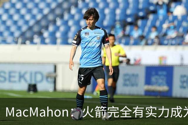 MacMahon：火箭完全有实力成为真正的争冠球队 他们天赋太出色了