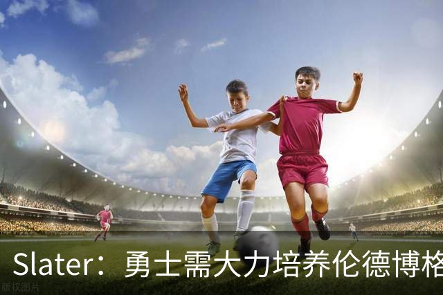 Slater：勇士需大力培养伦德博格 过去很多队内新秀都没得到机会