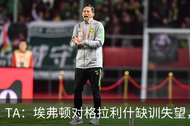 TA：埃弗顿对格拉利什缺训失望，他仍能带来技术上的从容与质量